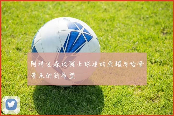 阿特金森谈骑士球迷的荣耀与哈登带来的新希望