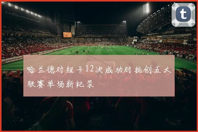 哈兰德对纽卡12次成功对抗创五大联赛单场新纪录