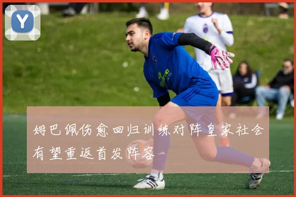 姆巴佩伤愈回归训练对阵皇家社会有望重返首发阵容