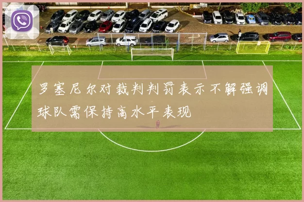 罗塞尼尔对裁判判罚表示不解强调球队需保持高水平表现