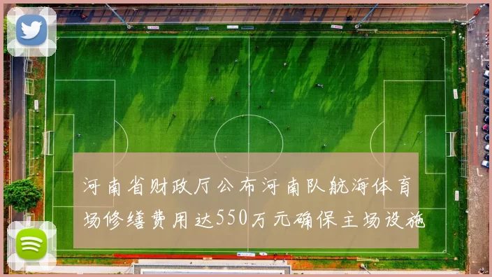河南省财政厅公布河南队航海体育场修缮费用达550万元确保主场设施安全