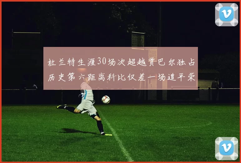 杜兰特生涯30场次超越贾巴尔独占历史第六距离科比仅差一场追平荣耀