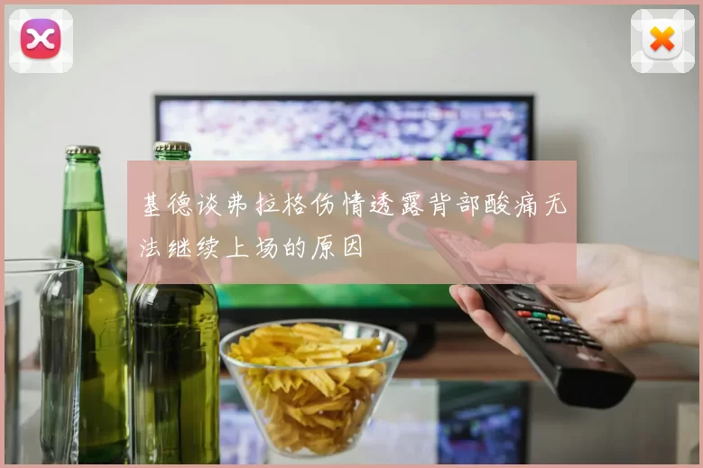 基德谈弗拉格伤情透露背部酸痛无法继续上场的原因