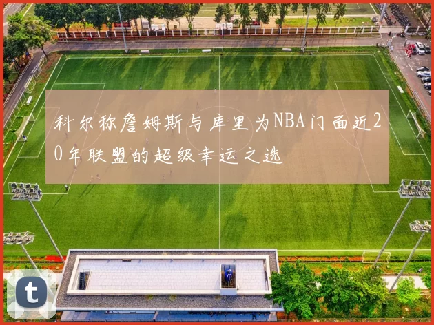 科尔称詹姆斯与库里为NBA门面近20年联盟的超级幸运之选