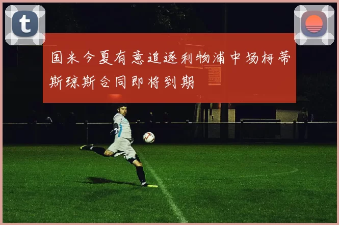 国米今夏有意追逐利物浦中场柯蒂斯琼斯合同即将到期