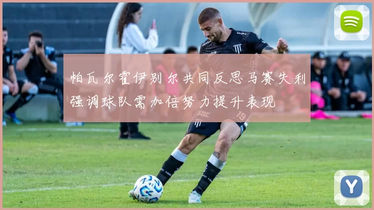 帕瓦尔霍伊别尔共同反思马赛失利强调球队需加倍努力提升表现