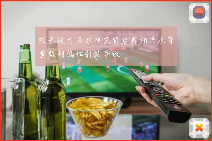 对手谈内马尔冲突背后真相只求尊重裁判偏袒引发争议