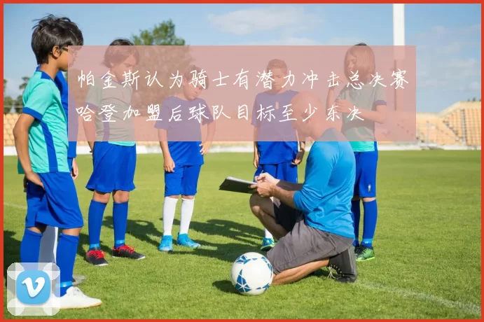 帕金斯认为骑士有潜力冲击总决赛哈登加盟后球队目标至少东决