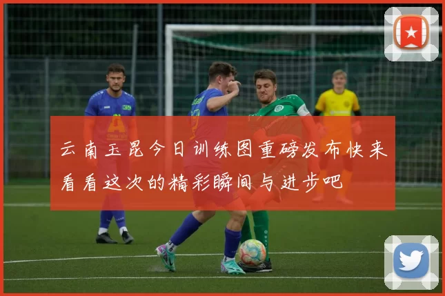 云南玉昆今日训练图重磅发布快来看看这次的精彩瞬间与进步吧