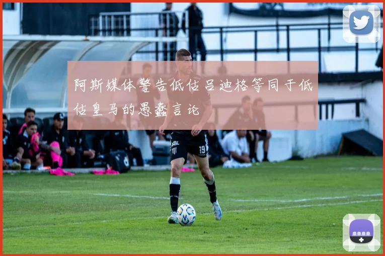 阿斯媒体警告低估吕迪格等同于低估皇马的愚蠢言论