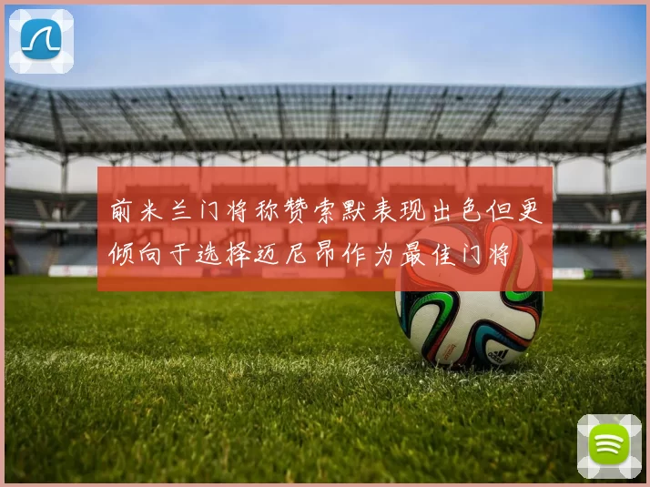 前米兰门将称赞索默表现出色但更倾向于选择迈尼昂作为最佳门将