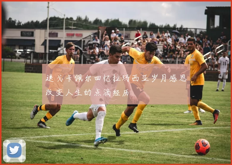 迭戈卡佩尔回忆拉玛西亚岁月感恩改变人生的点滴经历