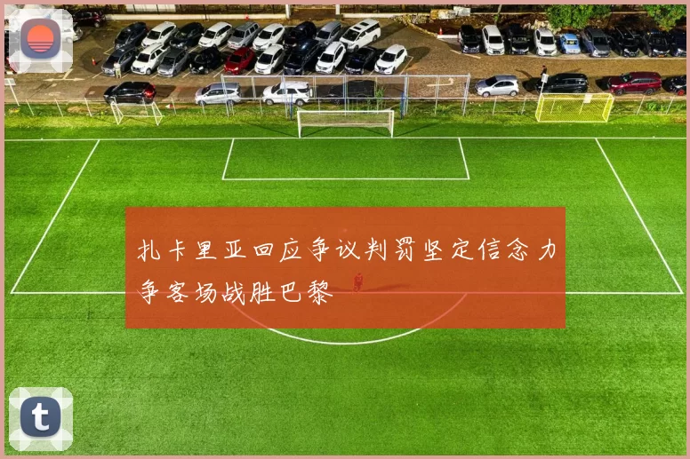 扎卡里亚回应争议判罚坚定信念力争客场战胜巴黎