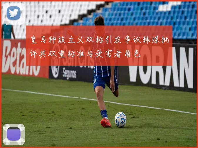 皇马种族主义双标引发争议韩媒批评其双重标准与受害者角色