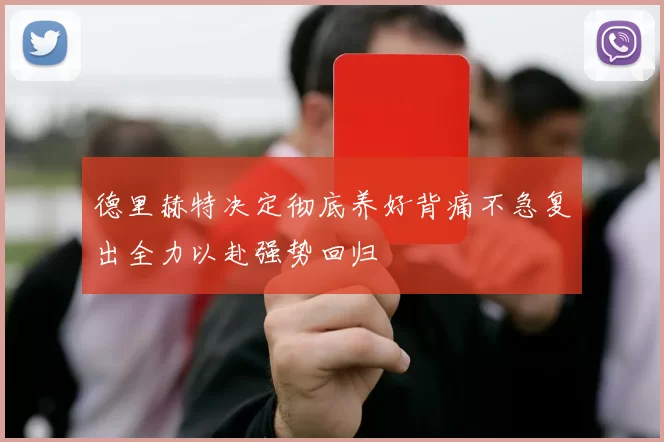 德里赫特决定彻底养好背痛不急复出全力以赴强势回归