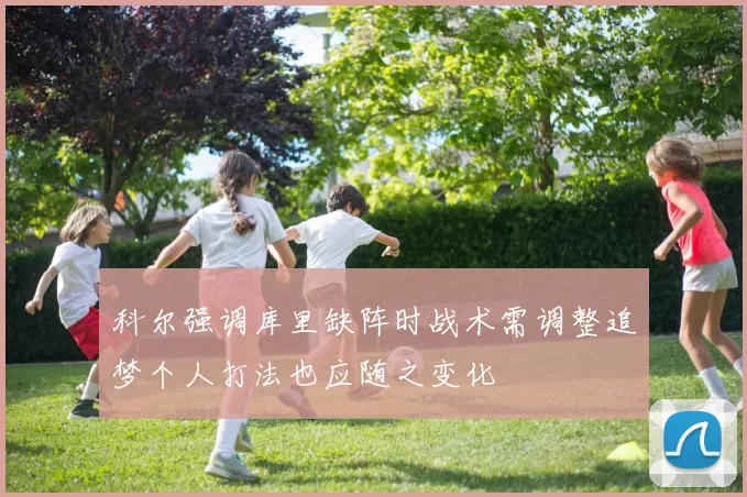 科尔强调库里缺阵时战术需调整追梦个人打法也应随之变化