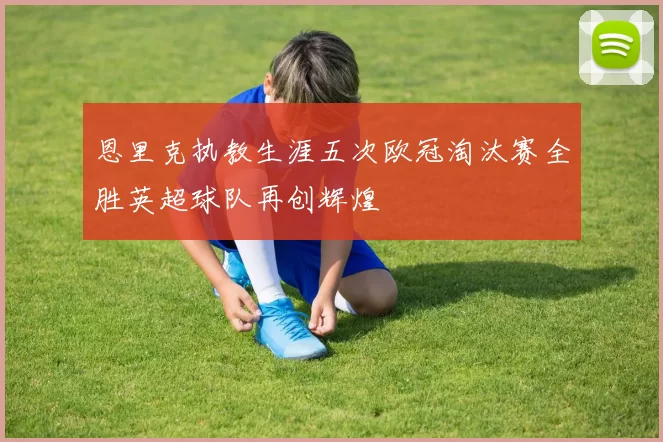 恩里克执教生涯五次欧冠淘汰赛全胜英超球队再创辉煌