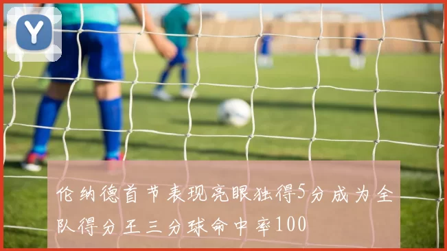 伦纳德首节表现亮眼独得5分成为全队得分王三分球命中率100