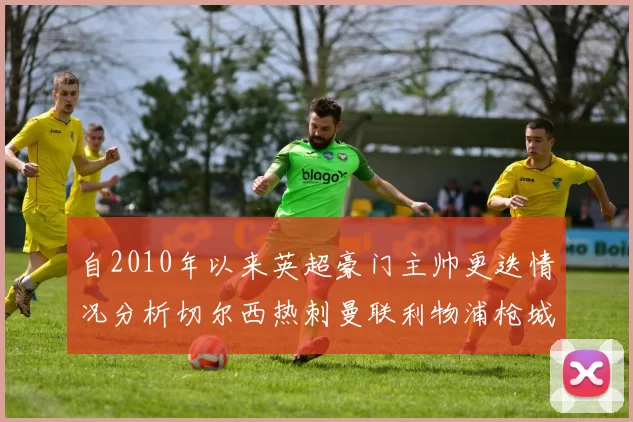 自2010年以来英超豪门主帅更迭情况分析切尔西热刺曼联利物浦枪城的变化趋势