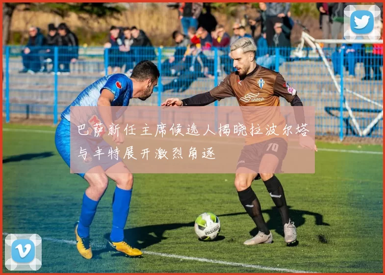 巴萨新任主席候选人揭晓拉波尔塔与丰特展开激烈角逐