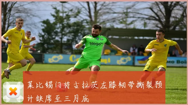 莱比锡门将古拉茨左膝韧带撕裂预计缺席至三月底